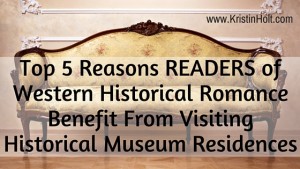 Kristin Holt | Top 5 Reasons READERS of Western Historical Romance Benefit From Visiting Historical Museum Residences