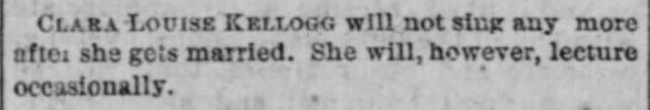 Kristin Holt | Old Fashioned Notions about Marriageable Women. The Indiana State Sentinel of Indianapolis, Indiana on June 7, 1882. "Clara Louise Kellogg will not sing any m ore after she gets married. She will, however, lecture occasionally."