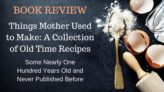 Book Review–Things Mother Used to Make: A Collection of Old Time Recipes, Some Nearly One Hundred Years Old and Never Published Before