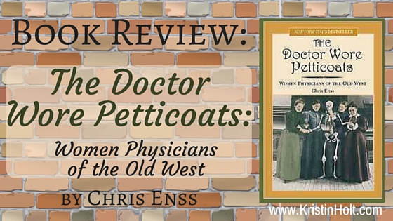 Kristin Holt | BOOK REVIEW: The Doctor Wore Petticoats; Women Physicians of the Old West by Chris Enss.