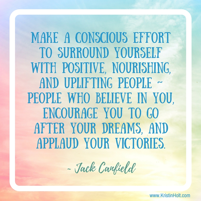 Kristin Holt | Quotes - "Make a conscious effort to surround yourself with positive, nourishing, and uplifting people - people who believe in you, encourage you to go after your dreams, and applaud your victories." Jack Canfield