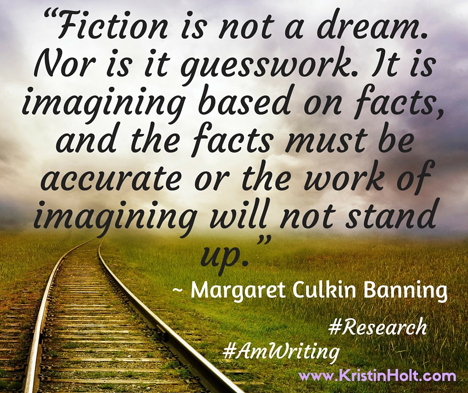 Kristin Holt | Quotes: "Fiction is not a dream. Nor is it guesswork. I tis imagining based on facts, and the facts must be accurate or the work of imagining will not stand up." ~ Margaret Culkin Banning Kristin Holt | Quotes: "Fiction is not a dream. Nor is it guesswork. I tis imagining based on facts, and the facts must be accurate or the work of imagining will not stand up." ~ Margaret Culkin Banning