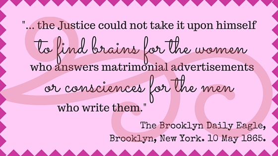 Kristin Holt | Nineteenth Century Mail-Order Bride SCAMS, Part 4. From The Brooklyn Daily Eagle, Brooklyn, New York. May 10, 1865. "...the Justice could not take it upon himself to find brains for the women who answers matrimonial advertisements or consciences for the men who write them."