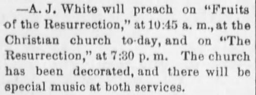 Kristin Holt | Victorian America Celebrates Easter. From The Atchison Daily Champion, Atchison, Kansas, 29 March 1891: "A. J. White will preach on "Fruits of the Resurrection," at 10:45 a. m., at the Christian church to-day, and on "The Resurrection," at 7:30 p. m. The church has been decorated, and there will be special music at both services."