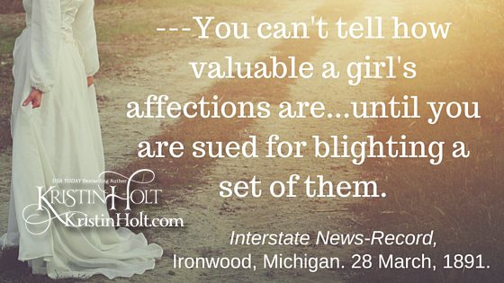 Kristin Holt | Victorian American Romance and Breach of Promise. You can't tell how valuable a girl's affections are...until you are sued for blighting a set of them. ~ Interstate News-Record of Ironwood, Michigan on March 28, 1891.
