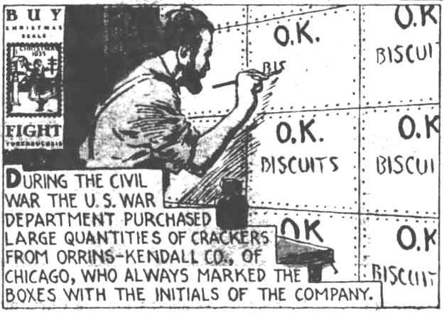 Kristin Holt | Is it Okay to Use O.K. in Historical Fiction? How it Began ("O. K.") 8 of 9. The Evening News of Harrisburg, Pennsylvania on December 21, 1935. "During the Civil War the U.S. War Department purchased large quantities of crackers from Orrins-Kendall Co., of Chicago, who always marked the boxes with the initials of the company."