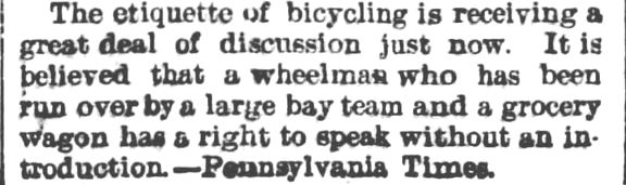 Kristin Holt | Victorian Bicycling Etiquette. "The etiquette of bicycling is receiving a great deal of discussion just now. It is believed that a wheelman who has been run over by a large bay team and a grocery wagon has a right to speak without an introduction?" --Pennsylvania Times.
