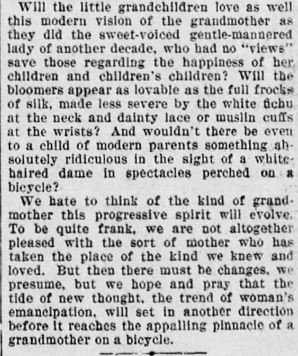 Kristin Holt | Victorian Women on Bicycles. From The Times of Philadelphia, Pennsylvania, April 26, 1895. "Will the bloomers appear as lovable as the the full frocks of silk...? We hate to think of teh kind of grandmother this progressive spirit will evolve. To be quite frank, we are not altogether pleased with the sort of mother who has taken the place of the kind we knew and loved."