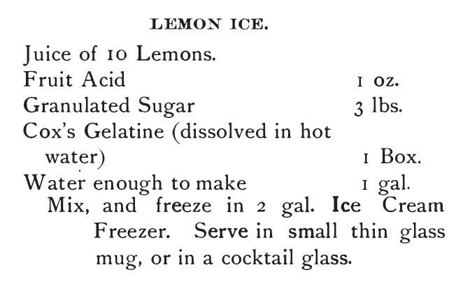 Kristin Holt | The Soda Fountain: Behind the Counter. Lemon Ice recipe, containing Cox's GElatine, lemons, sugar, fruit acid, water, etc. Frozen in Ice Cream Freezer. Published in Saxe's New Guide or Hints to Soda Water Disepsners, 1894.