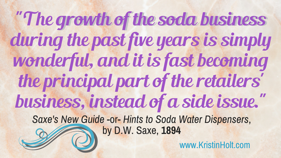 Kristin Holt | The Soda Fountain: Behind the Counter. "The growth of the soda business during the past five years is simply wonderful, and it is fast becoming the principal part of the retailers' business, instead of a side issue." ~ Saxe's New Guide -or- Hints to Soda Water Dispensers, by D.W. Saxe, 1894