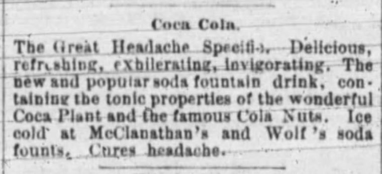Kristin Holt | New at the Soda Fountain: Coca-Cola! From Springfield Missouri Republican of Springfield, Missouri, December 6, 1887. Image text in full: Coca Cola. The Great Headache Specific. Delicious, refreshing, exhilerating, invigorating. The new and popular soda fountain drink, containing the tonic properties of the wonderful Coca Plant and the famous Cola Nuts. Ice cold at McClanathan's and Wolf's soda founts. Cures headache."