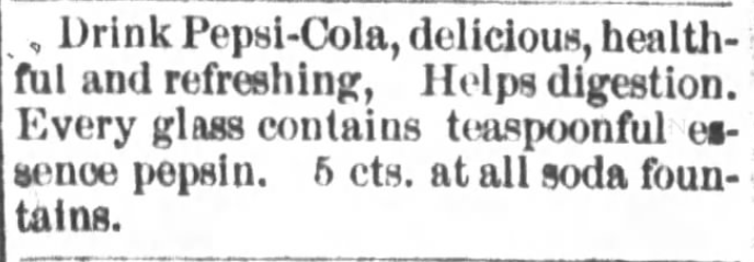 Kristin Holt | New at the Soda Fountain: Pepsi-Cola! Advertisement for Pepsi-Cola, from Goldsboro Daily Argus of Goldsboro, North Carolina. January 5, 1903. "Drink Pepsi-Cola, delicious, healthful and refreshing, Helps digestion. Every glass contains teaspoon essence pepsin. 5 cts. at all soda fountains."