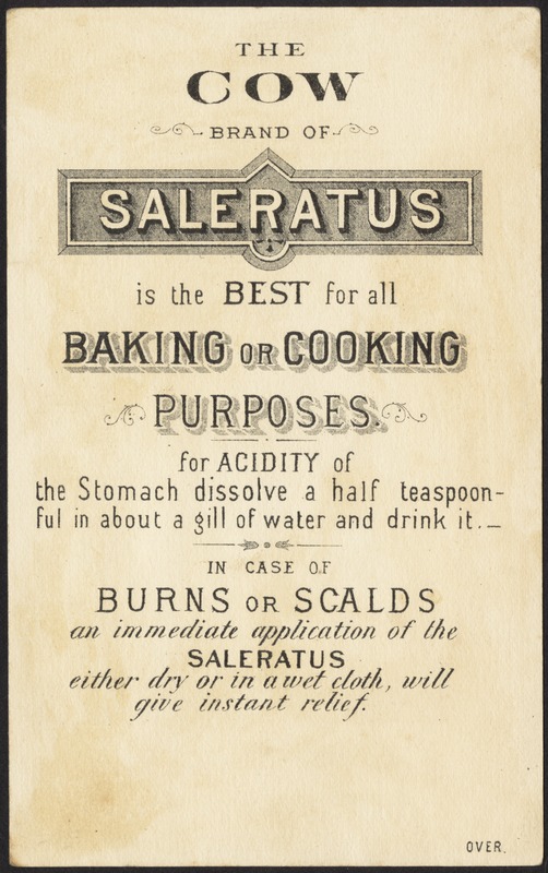 Kristin Holt | Pearl Ash, Potash, and the Ashery. Image: Side 2 of "The Cow Brand of Saleratus is the BEST for all Baking or Cooking Purposes for the acidity of the stomach dissolve a half teaspoonful in about a gill ofwater and drink it. In case of burns or scalds an immediate application of the saleratus either dry or in a wet cloth, will give instant relief." Image: digitalcommonwealth.org. No copyright.