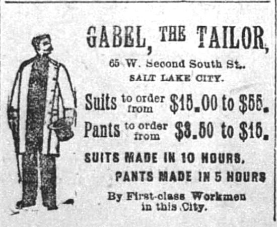 Kristin Holt | The Victorian Man's Suit of Clothes. "Gabel, the Tailor, 65 W. Second South St., Salt Lake City. Suits to order from $15 to $55. Pants to order from $8.50 to $15. Suits made in 10 hours. Pants made in 5 hours. By First-class Workmen in this City." From The Salt Lake Herald of Salt Lake City, Utah Territory on August 23, 1892.