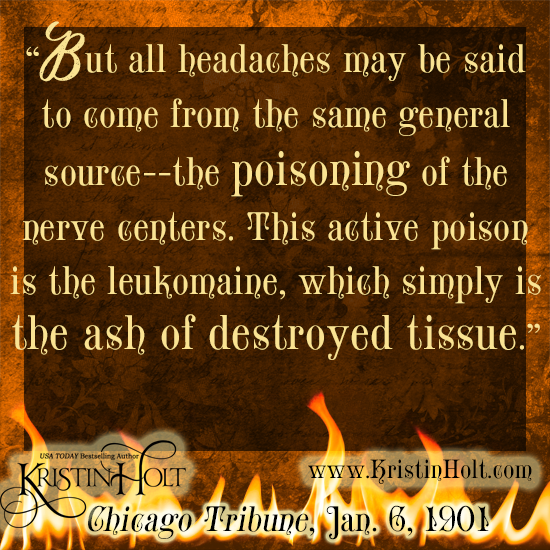 Kristin Holt | Victorian-American Headache: Part 5. Quote from within a headache article in Chicago Tribune, January 6, 1901. Quote reads: "But all headaches may be said to come from the same general source--the poisoning of the nerve centers. This active poison is the leukomaine, which simply is the ash of destroyed tissue."