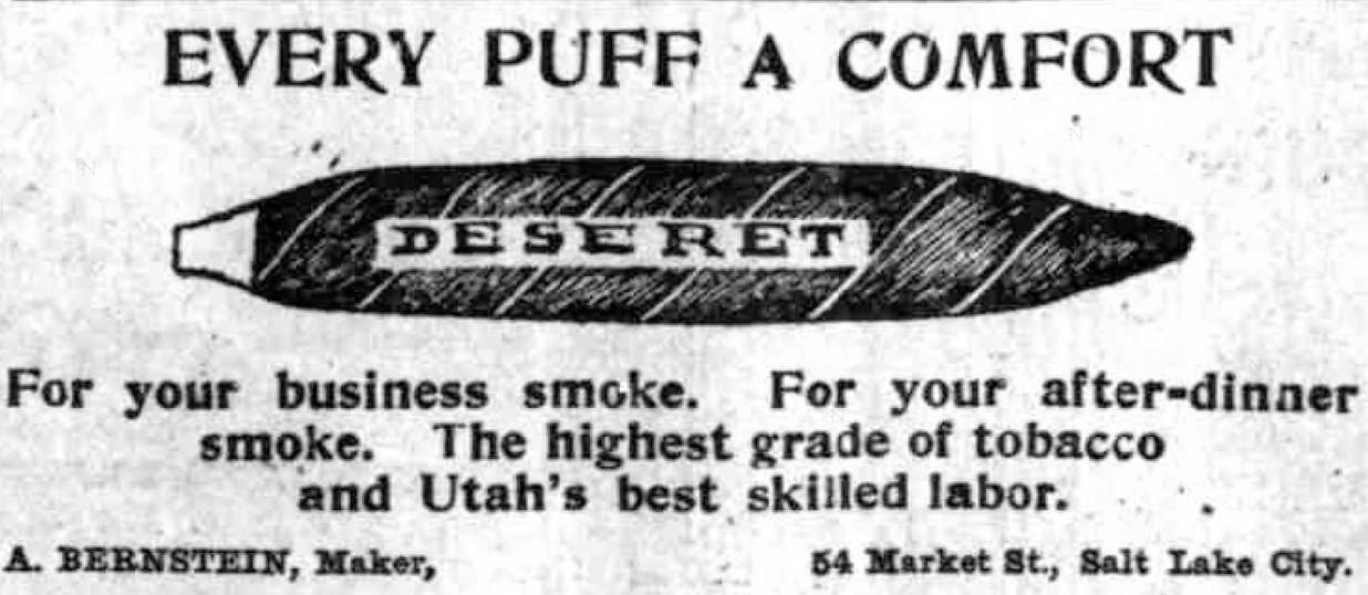 Kristin Holt | Victorian-American Tobacco Advertisements. Deseret Tobacco, advertised as "every puff a comfort. For your business smoke. For your after-dinner smoke. The highest grade of tobacco and Utah's best skilled labor." A. Bernstein, Maker. Advertised in Salt Lake Telegram of Salt Lake City, Utah. February 27, 1904.