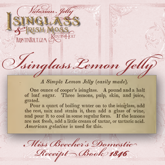 Kristin Holt | Victorian Jelly: Isinglass and Irish Moss. Recipe for Isinglass Lemon Jelly, from Miss Beecher's Domestic Receipt Book, 1846.