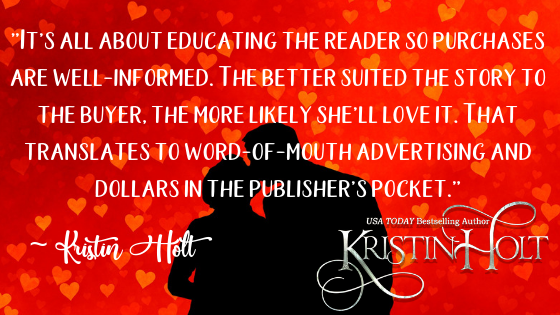 Kristin Holt Quote from Myriad Definitions of "Sweet Romance" and/or "Clean Romance": "It's all about educating the reader so purchases are well-informed. The better suited the story to the buyer, the more likely she'll love it. That translates to word-of-mouth advertising and dollars in the publisher's pocket."