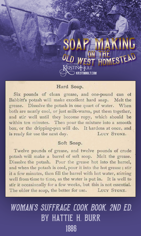Kristin Holt | Soap Making on the Old West Homestead. Recipes for Hard Soap and Soft Soap published in Woman Suffrage Cook Book, 2nd Edition, by Hattie H. Burr, 1886.