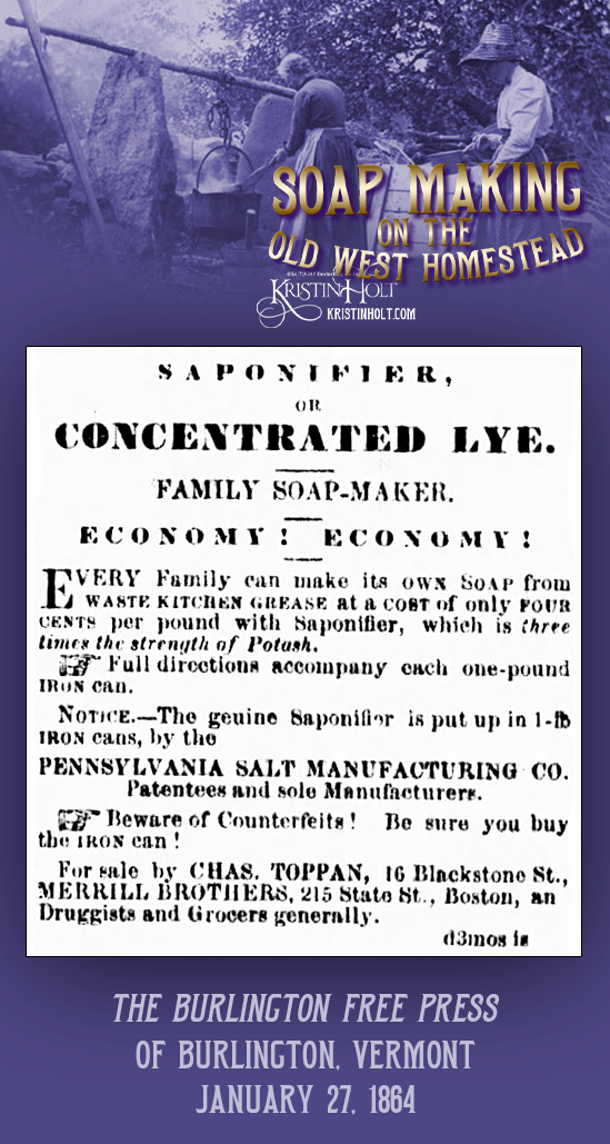 Kristin Holt | Soap Making on the Old West Homestead. Ad for Saponifier, or Concentrated Lye for family soap making, touted as three times the strength of potash. Published in The Burlington Free Press of Burlington, Vermont on January 27, 1864.