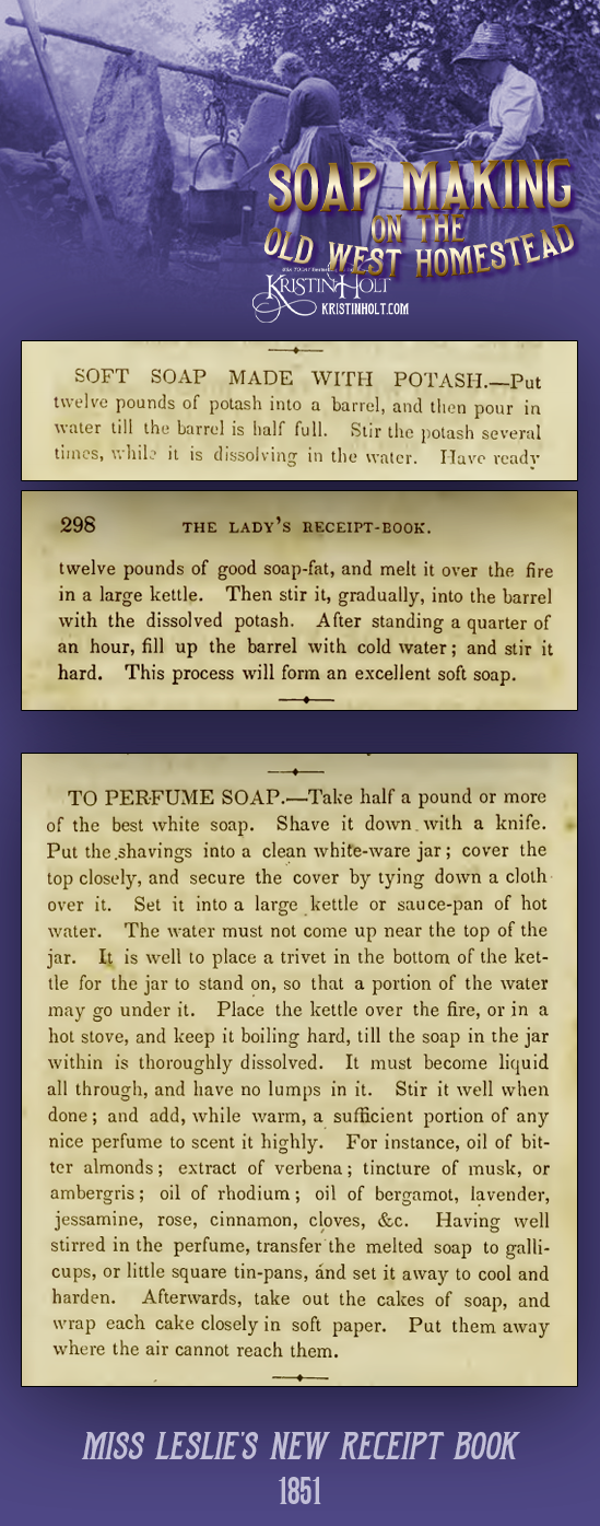 Kristin Holt | Soap Making on the Old West Homestead. Soft Soap recipe Made With Potash, and To Perfume Soap, both published in Miss Leslie's New Receipt Book, 1851.