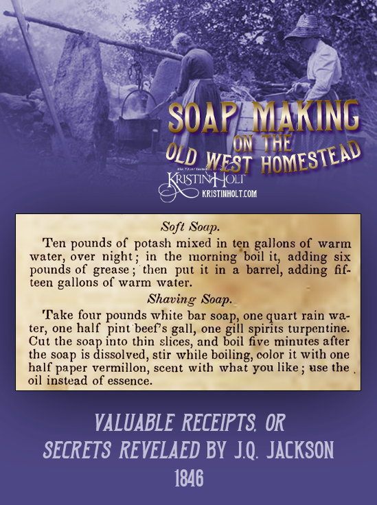 Kristin Holt | Soap Making on the Old West Homestead. Recipes for Soft Soap and Shaving Soap published in Valuable Receipts, or Secrets Revealed by J. Q. Jackson, 1846.