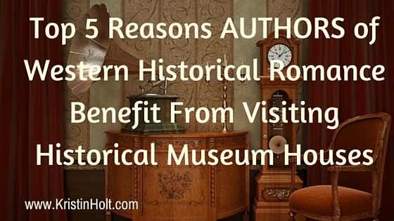 Kristin Holt | Top 5 Reasons AUTHORS of Western Historical Romance Benefit From Visiting Historical Museum Houses