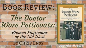 Book Review by Author Kristin Holt: THE DOCTOR WORE PETTICOATS: WOMEN PHYSICIANS OF THE OLD WEST by Chris Enss