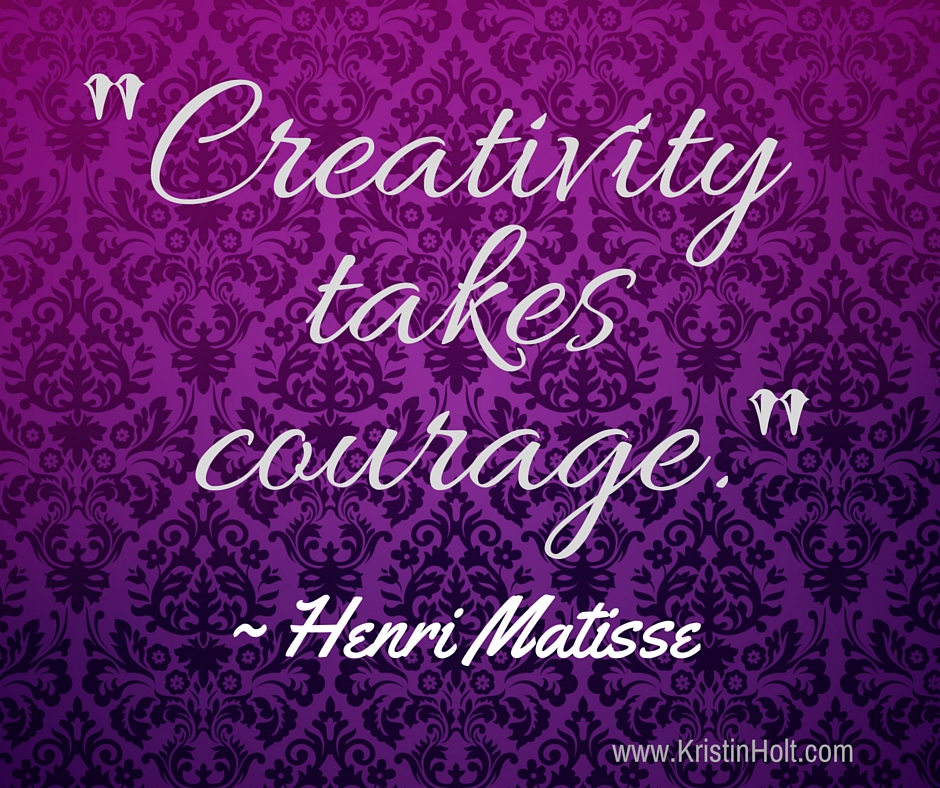 Kristin Holt | Quotes: "Creativity Takes Courage" ~ Henri Matisse