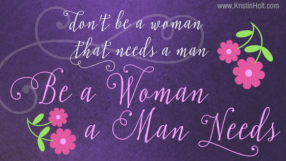 Kristin Holt | Quotes ~ "Don't be a woman that needs a man. Be a woman that a man needs." Unknown.