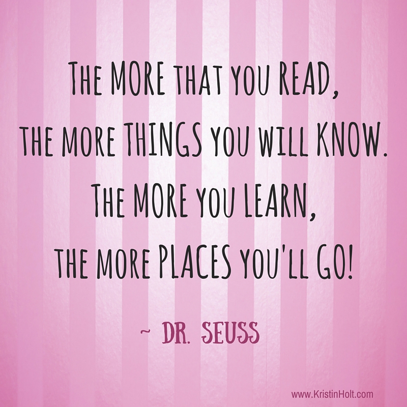 Kristin Holt | Quotes - "The more that you read, the more that you will know. The more you learn, the more palces you'll go!" ~ Dr. Seuss