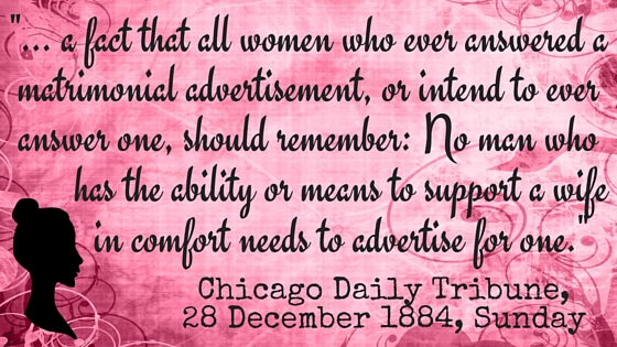 Kristin Holt | Quote from Chicago Daily Tribune on December 28, 1884, "... a fact that all women who ever answered a matrimonial advertisement, or intended to ever answer one, should remember: No man who has the ability or means to support a wife in comfort needs to advertise for one."