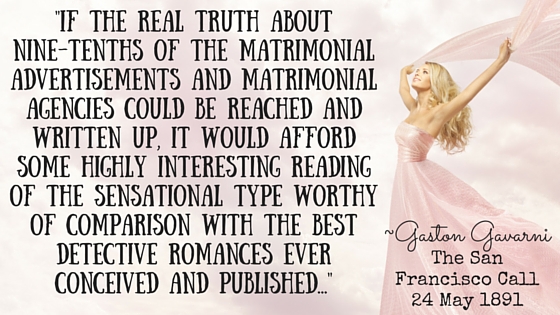 Kristin Holt | Quote from The San Francisco Call on May 24, 1891, "If the real truth about nine-tenths of the matrimonial advertisememnts and matrimonial agencies could be reached and written up, it would afford some highly interesting reading of the sensational type worthy of comparison with the best detective romances ever conceived and published..."