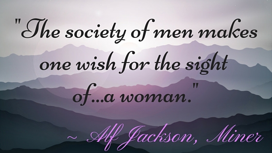 Kristin Holt | Quotes: "The society of men makes one wish for the sight of...a woman." ~ Alf Jackson, Miner