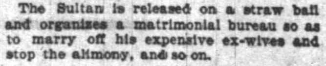 Kristin Holt | Mail-Order Bride Farces...for Entertainment?. A quote from within the Sultan Opera Overview. Chicago Daily Tribune of Chicago, Illinois, on 18 January, 1902, p 43. "The Sultan is released on a straw bail and organizes a matrimonial bureau so as to marry off his expensive ex-wives and stop the alimony, and so on."