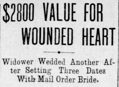 Kristin Holt | Victorian American Romance and Breach of Promise. "$2800 VALUE FOR WOUNDED HEART -- Widower Wedded Another After Setting Three Dates With Mail Order Bride." St. Louis Dispatch, St. Louis, Missouri, 25 February, 1906.