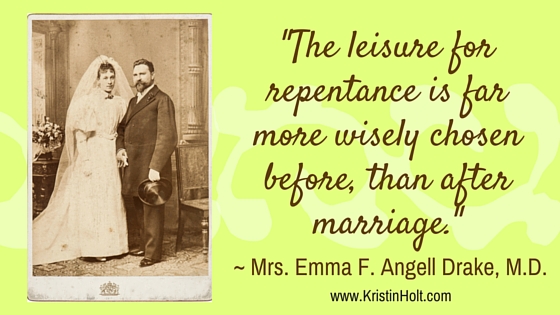 Kristin Holt | Quotes: "The leisure for repentance is far more wisely chosen before, than after marriage." ~ Mrs. Emma F. Angell Drake, M.D.