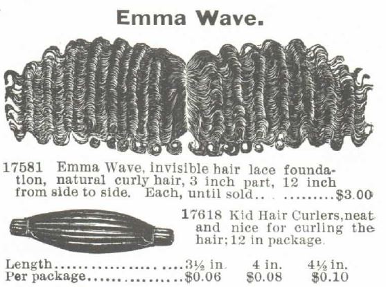 Kristin Holt | Kristin Holt | Victorian Hair Augmentation. "Emma Wave, invisible hair lace foundation, naturally curly hair, 3 inch part, 12 inch from side to side. Each, until sold, $3.00. Kid Hair Curlers, neat and nice for curling the hair; 12 in package." Ranging in length from 3.5 inches through 4.5 inches, and $0.06 to $0.10 per pachage. For sale in the Montgomery Ward no. 57 spring and summer 1895 catalogue.