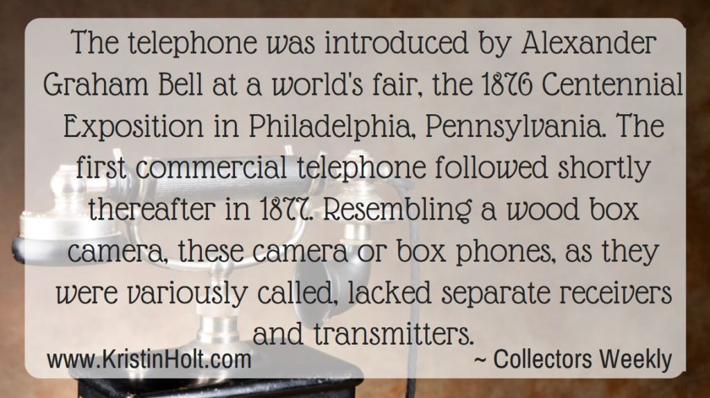 Kristin Holt | Telephones for Sale by Sears Roebuck. Quote from Collectors Weekly. "The telephone was introduced by Alexander Graham Bell at a world's fair, the 1876 Centennial Exposition in Philadelphia, Pennsylvania. The first commercial telephone followed shortly thereafter in 1877. Resembling a wood box camera, these camera or box phones, as they were variously called, lacked separate receivers and transmitters."