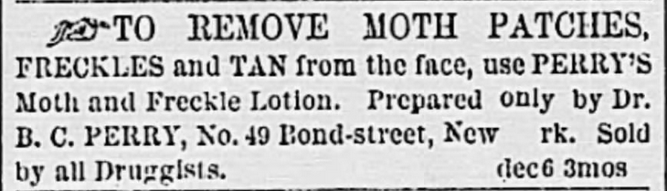 Removes moth patches, freckles, and suntan. The Charleston Daily News of Charleston, South Carolina, on January 1, 1870. Posted in Freckles, Complexions, Cosmetics, and Victorian Beauty Concoctions by Author Kristin Holt.