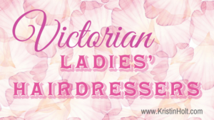 Kristin Holt | Victorian Ladies' Hairdressers. Related to Victorian Hair Indicative of Character.