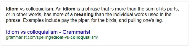 Kristin Holt | No Matter How You Say It... Idiom vs colloquialism (from Grammarist.com). "An idiom is a phrase that is more than the sum of its parts, or in other words, has more of a meaning than the individual words used in the phrase. Examples include pay the piper, for the birds, and pulling one's leg."