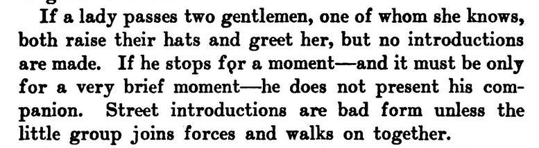 Kristin Holt | Hat Etiquette: Quote taken from the 1821 publication: Book of Etiquette by Lillian Eichler, directing men who pass a woman on the street to lift their hats and greet her, but no introductions are made. If he stops for a moment--and it must be only for a brief moment--he does not present his companion. "Street introductions are bad form unless the little group joins forces and walks on together."