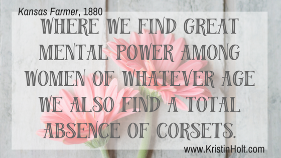 Kristin Holt | Corsets: Damaging Woman's Intelligence (1880). "Where we find great mental power among women of whatever age we also find a total absence of corsets." Kansas Farmer, 1880.