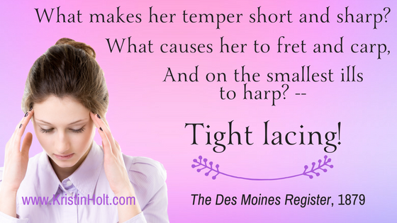 Kristin Holt | Corsets: Tight Lacing! (1879). "What makes her temper short and sharp? What causes her to fret and carp, And on the smallest ills to harp?-- Tight lacing!" The Des Moines Register, 1879