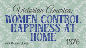 Kristin Holt | Victorian America: Women Control Happiness at Home (1876). Related to Victorian America: Women Responsible for Domestic Happiness (1860).