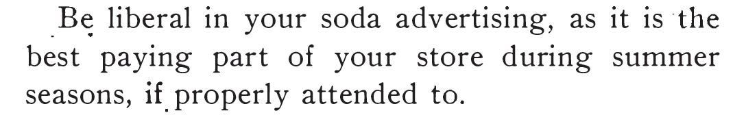 Kristin Holt | The Soda Fountain: Behind the Counter. Encouragement to liberally advertise, from Ribgy's Reliable Candy Teacher and Soda and Ice Cream Formulas, 1909.