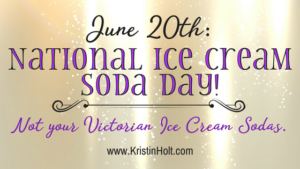 Kristin Holt | June 20th: National Ice Cream Soda Day! Not your Victorian Ice Cream Sodas. In same blog series as Soda Fountain: 19th Century Courtship.