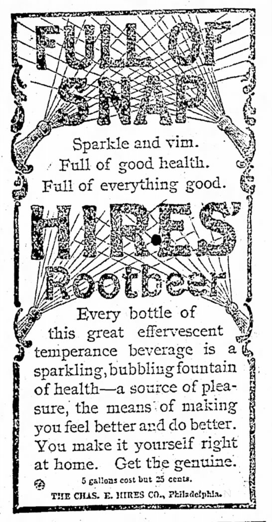 Kristin Holt | The Victorian Root Beer War. Hires Rootbeer: Full of Snap, Sparkle and Vim. Full of Good health. Full of everything good. An effervescent temperance beverage. The Salt Lake Tribune of Salt Lake City, Utah Territory, 24 June 1895.
