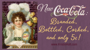Kristin Holt | New Coca-Cola: Branded, Bottled, Corked, and only 5 cents! In same blog series as Soda Fountain: 19th Century Courtship.